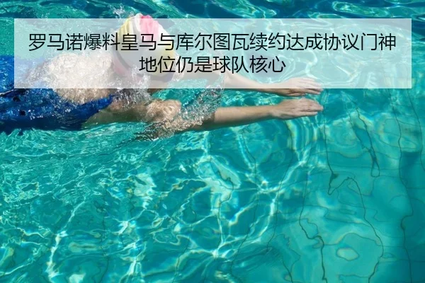罗马诺爆料皇马与库尔图瓦续约达成协议门神地位仍是球队核心（kaiyun）